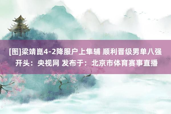 [图]梁靖崑4-2降服户上隼辅 顺利晋级男单八强 开头：央视网 发布于：北京市体育赛事直播