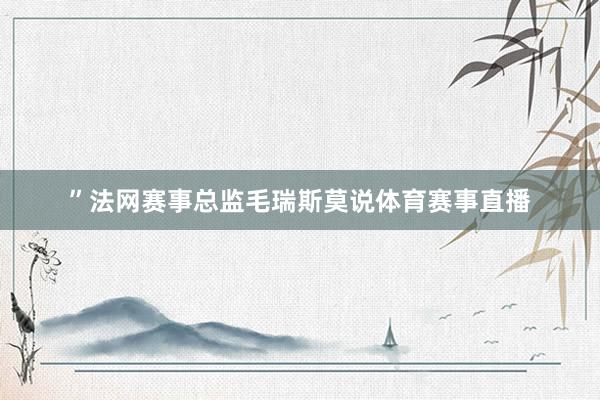 ”法网赛事总监毛瑞斯莫说体育赛事直播