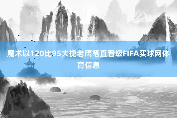 魔术以120比95大捷老鹰笔直晋级FIFA买球网体育信息