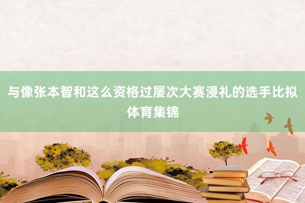与像张本智和这么资格过屡次大赛浸礼的选手比拟体育集锦