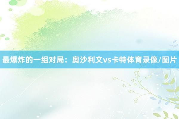 最爆炸的一组对局：奥沙利文vs卡特体育录像/图片
