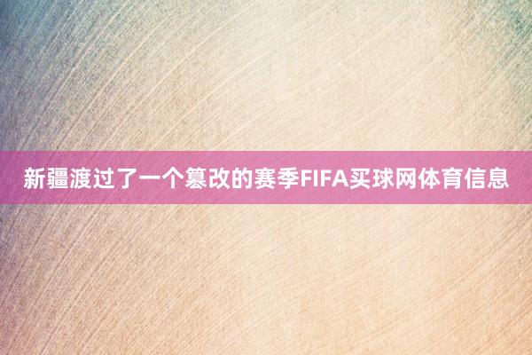 新疆渡过了一个篡改的赛季FIFA买球网体育信息