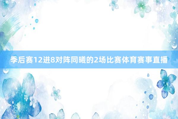 季后赛12进8对阵同曦的2场比赛体育赛事直播