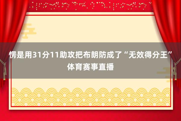 愣是用31分11助攻把布朗防成了“无效得分王”体育赛事直播