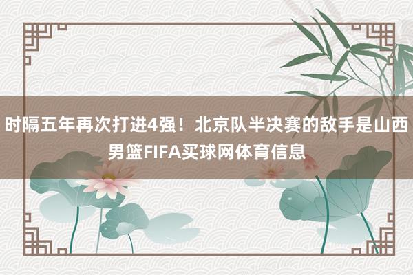 时隔五年再次打进4强！北京队半决赛的敌手是山西男篮FIFA买球网体育信息