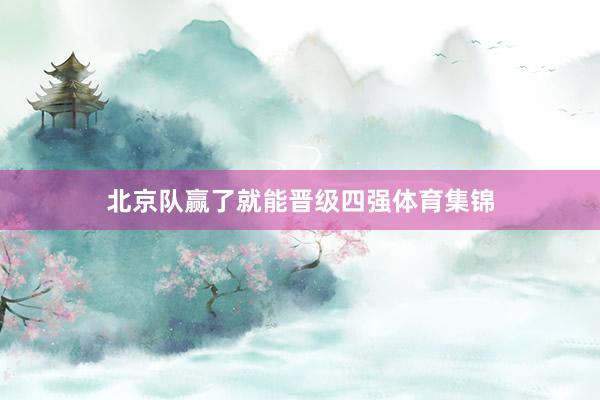 北京队赢了就能晋级四强体育集锦