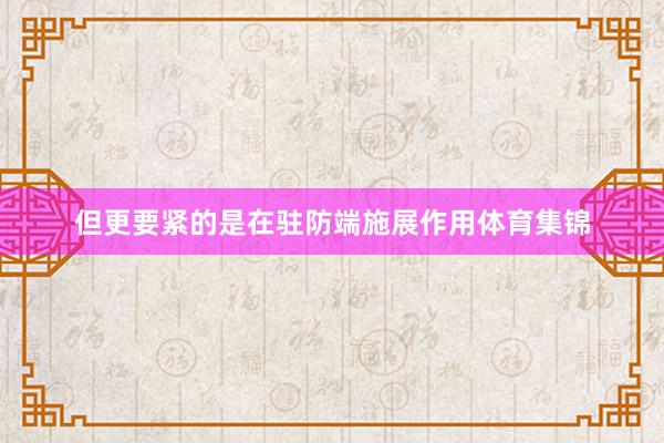 但更要紧的是在驻防端施展作用体育集锦