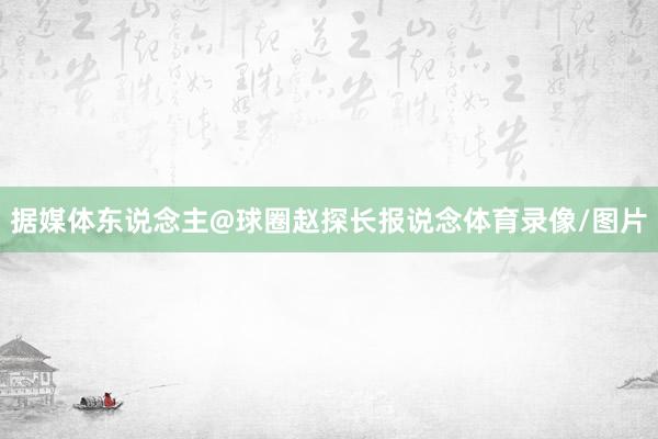 据媒体东说念主@球圈赵探长报说念体育录像/图片
