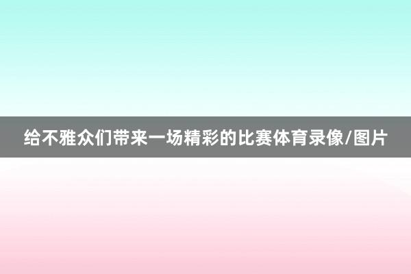 给不雅众们带来一场精彩的比赛体育录像/图片
