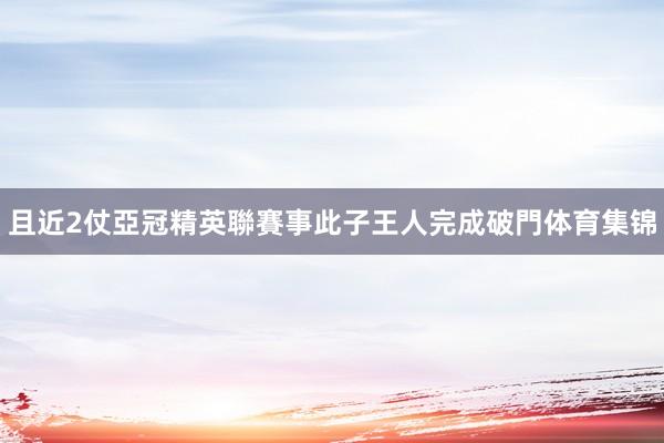 且近2仗亞冠精英聯賽事此子王人完成破門体育集锦