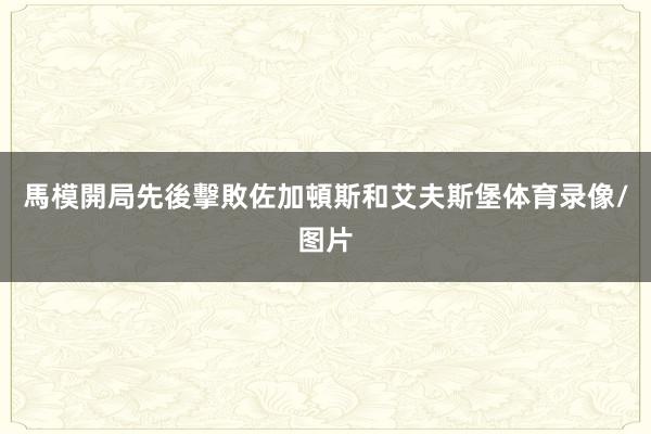 馬模開局先後擊敗佐加頓斯和艾夫斯堡体育录像/图片
