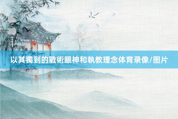 以其獨到的戰術眼神和執教理念体育录像/图片
