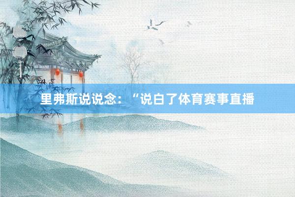 里弗斯说说念：“说白了体育赛事直播