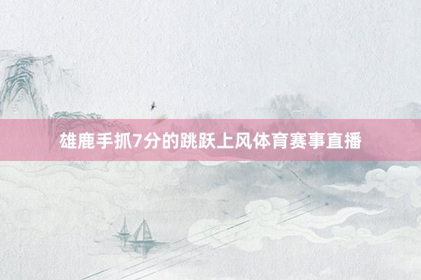 雄鹿手抓7分的跳跃上风体育赛事直播