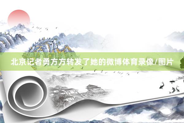 北京记者勇方方转发了她的微博体育录像/图片