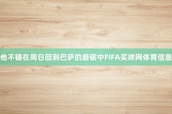 他不错在周日回到巴萨的磨砺中FIFA买球网体育信息