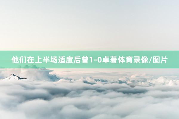 他们在上半场适度后曾1-0卓著体育录像/图片