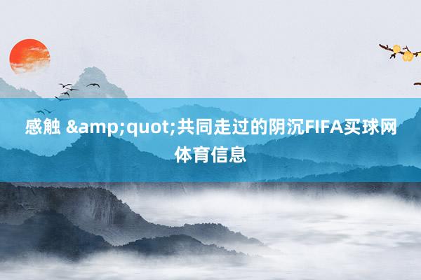 感触 &quot;共同走过的阴沉FIFA买球网体育信息