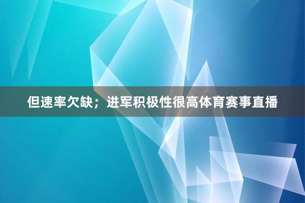 但速率欠缺；进军积极性很高体育赛事直播