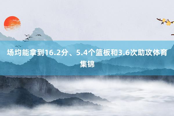 场均能拿到16.2分、5.4个篮板和3.6次助攻体育集锦