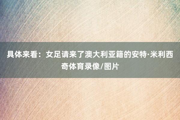 具体来看：女足请来了澳大利亚籍的安特·米利西奇体育录像/图片