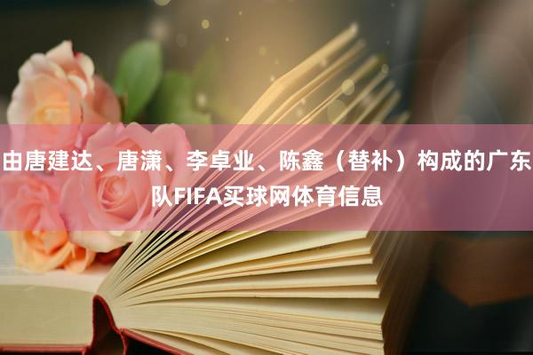 由唐建达、唐潇、李卓业、陈鑫（替补）构成的广东队FIFA买球网体育信息
