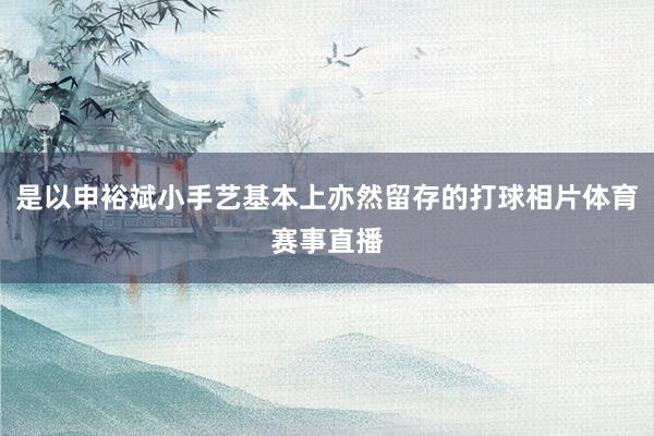 是以申裕斌小手艺基本上亦然留存的打球相片体育赛事直播