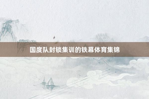 国度队封锁集训的铁幕体育集锦