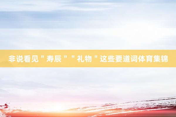 非说看见＂寿辰＂＂礼物＂这些要道词体育集锦