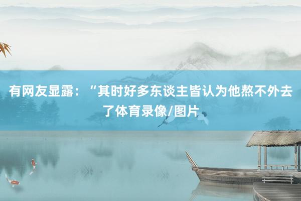 有网友显露：“其时好多东谈主皆认为他熬不外去了体育录像/图片
