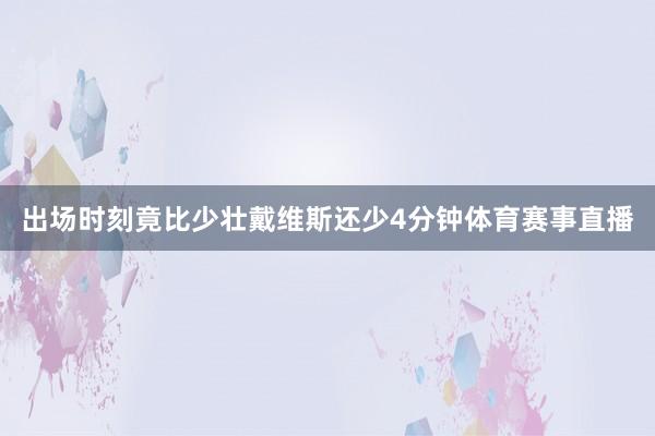 出场时刻竟比少壮戴维斯还少4分钟体育赛事直播