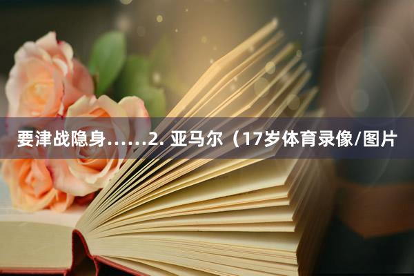 要津战隐身……2. 亚马尔（17岁体育录像/图片