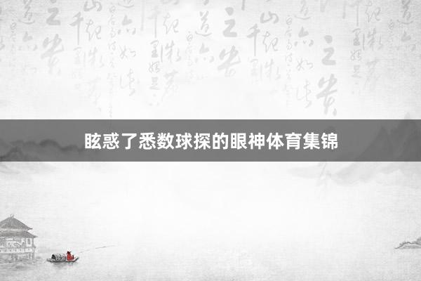 眩惑了悉数球探的眼神体育集锦