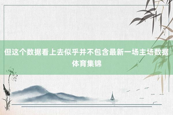但这个数据看上去似乎并不包含最新一场主场数据体育集锦