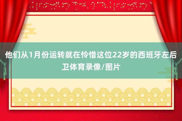 他们从1月份运转就在怜惜这位22岁的西班牙左后卫体育录像/图片