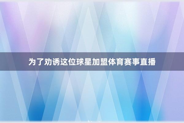 为了劝诱这位球星加盟体育赛事直播