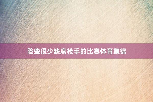 险些很少缺席枪手的比赛体育集锦