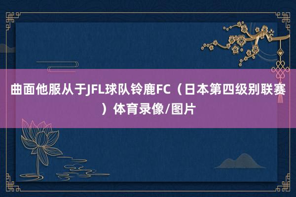 曲面他服从于JFL球队铃鹿FC（日本第四级别联赛）体育录像/图片