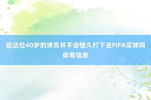 但这位40岁的球员并不会恒久打下去FIFA买球网体育信息
