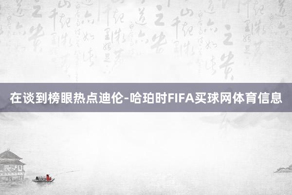 在谈到榜眼热点迪伦-哈珀时FIFA买球网体育信息