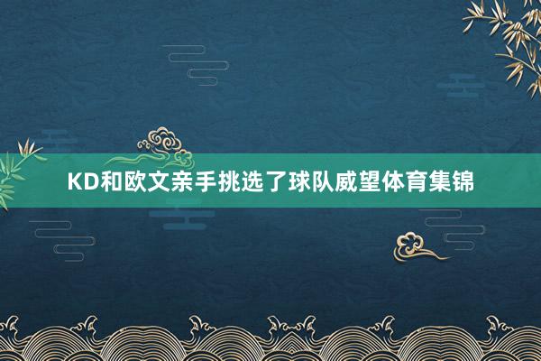 KD和欧文亲手挑选了球队威望体育集锦