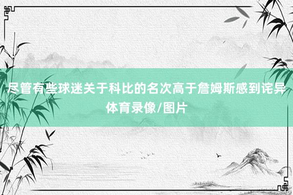尽管有些球迷关于科比的名次高于詹姆斯感到诧异体育录像/图片