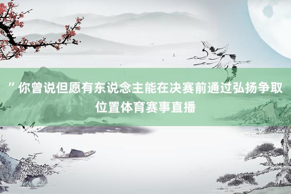 ”你曾说但愿有东说念主能在决赛前通过弘扬争取位置体育赛事直播