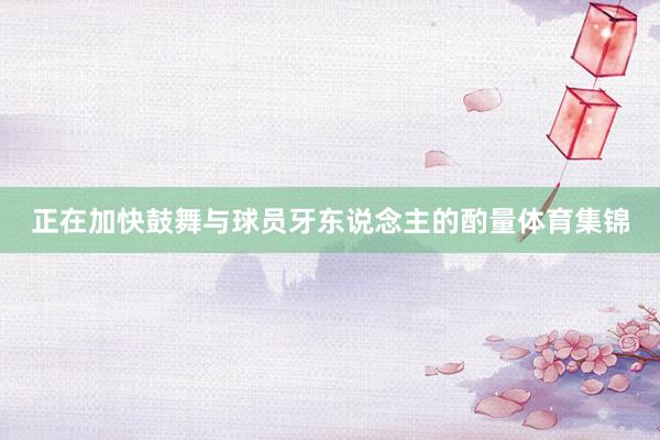 正在加快鼓舞与球员牙东说念主的酌量体育集锦