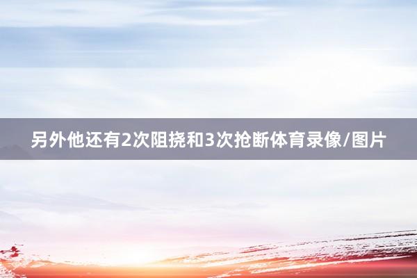 另外他还有2次阻挠和3次抢断体育录像/图片