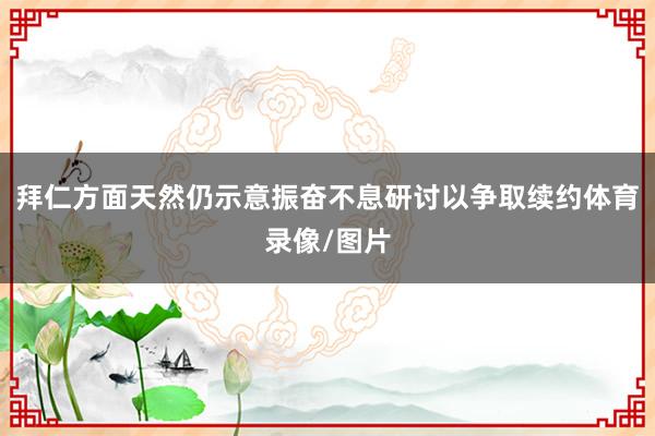 拜仁方面天然仍示意振奋不息研讨以争取续约体育录像/图片