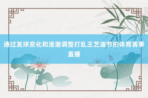 通过发球变化和澄澈调整打乱王艺迪节拍体育赛事直播