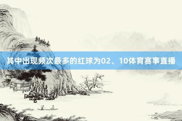 其中出现频次最多的红球为02、10体育赛事直播