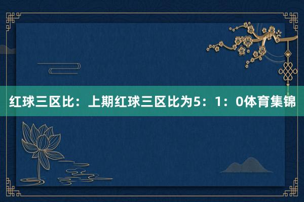 红球三区比：上期红球三区比为5：1：0体育集锦