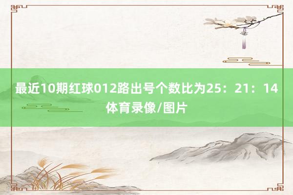 最近10期红球012路出号个数比为25：21：14体育录像/图片